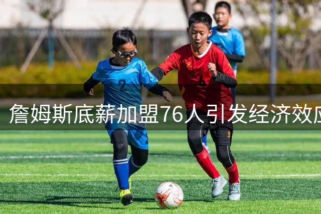 詹姆斯底薪加盟76人引发经济效应争议 为何多支球队放弃签约机会？